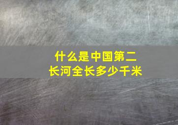 什么是中国第二长河全长多少千米