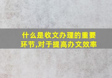 什么是收文办理的重要环节,对于提高办文效率