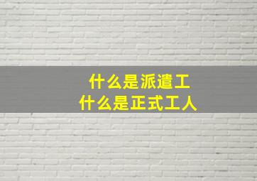 什么是派遣工什么是正式工人