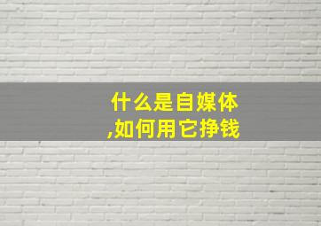 什么是自媒体,如何用它挣钱