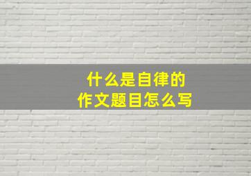 什么是自律的作文题目怎么写