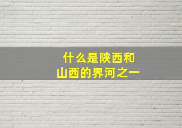 什么是陕西和山西的界河之一