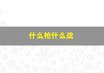 什么枪什么战