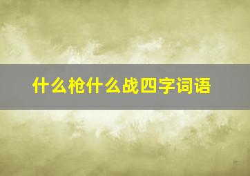 什么枪什么战四字词语