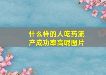 什么样的人吃药流产成功率高呢图片