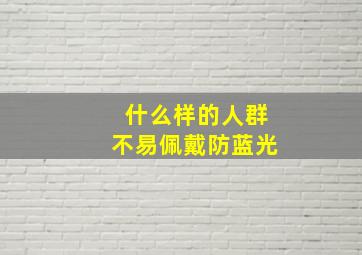 什么样的人群不易佩戴防蓝光