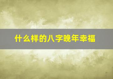 什么样的八字晚年幸福