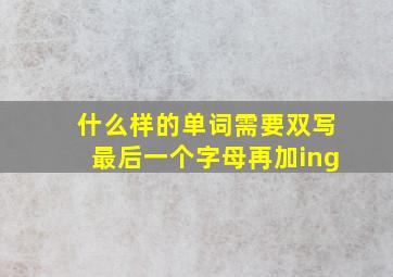 什么样的单词需要双写最后一个字母再加ing