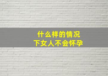 什么样的情况下女人不会怀孕