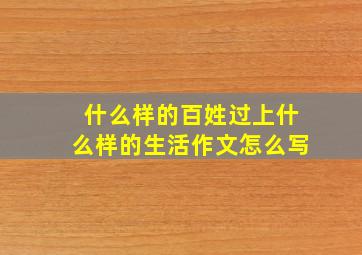 什么样的百姓过上什么样的生活作文怎么写