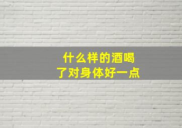 什么样的酒喝了对身体好一点