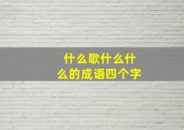 什么歌什么什么的成语四个字