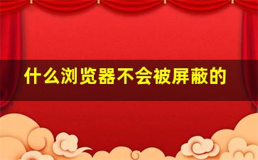 什么浏览器不会被屏蔽的