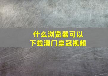 什么浏览器可以下载澳门皇冠视频