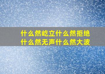 什么然屹立什么然拒绝什么然无声什么然大波