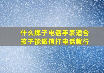 什么牌子电话手表适合孩子能微信打电话就行