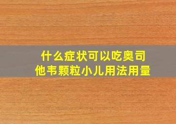 什么症状可以吃奥司他韦颗粒小儿用法用量