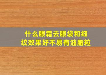 什么眼霜去眼袋和细纹效果好不易有油脂粒