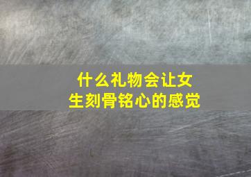 什么礼物会让女生刻骨铭心的感觉