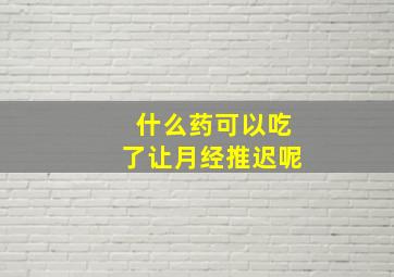 什么药可以吃了让月经推迟呢