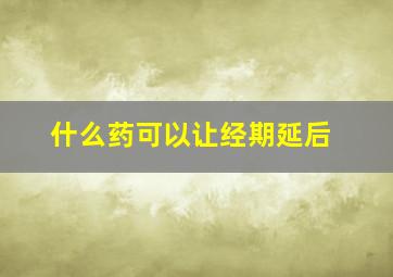 什么药可以让经期延后