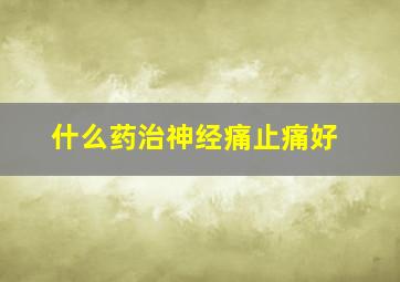 什么药治神经痛止痛好