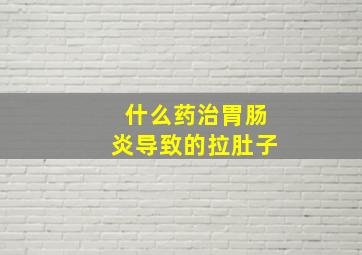 什么药治胃肠炎导致的拉肚子