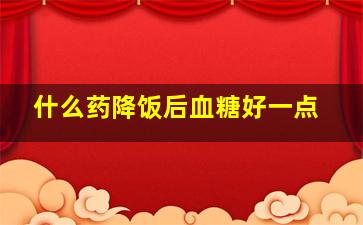 什么药降饭后血糖好一点