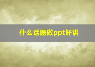 什么话题做ppt好讲