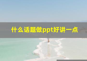 什么话题做ppt好讲一点