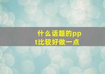 什么话题的ppt比较好做一点