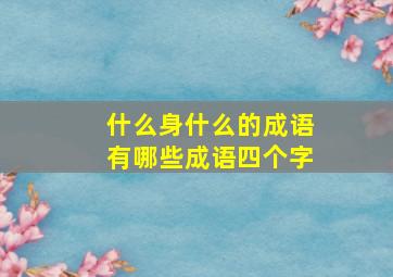 什么身什么的成语有哪些成语四个字