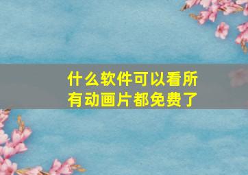 什么软件可以看所有动画片都免费了