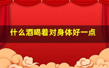 什么酒喝着对身体好一点