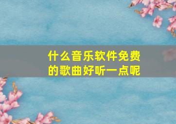 什么音乐软件免费的歌曲好听一点呢