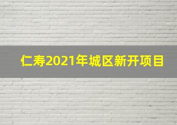 仁寿2021年城区新开项目