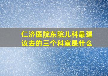 仁济医院东院儿科最建议去的三个科室是什么