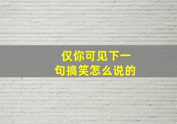 仅你可见下一句搞笑怎么说的