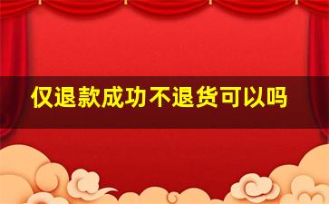 仅退款成功不退货可以吗