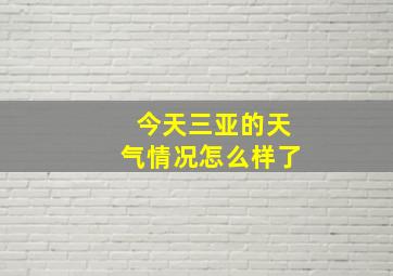 今天三亚的天气情况怎么样了