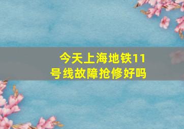 今天上海地铁11号线故障抢修好吗