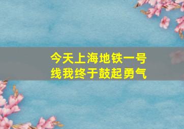 今天上海地铁一号线我终于鼓起勇气