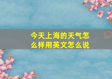 今天上海的天气怎么样用英文怎么说