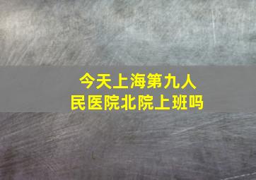 今天上海第九人民医院北院上班吗