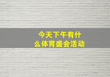 今天下午有什么体育盛会活动