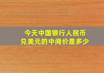 今天中国银行人民币兑美元的中间价是多少