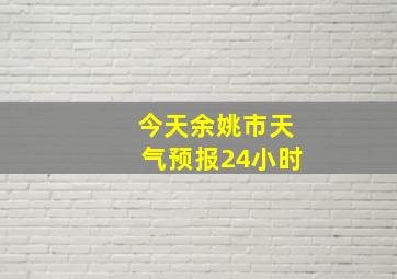 今天余姚市天气预报24小时