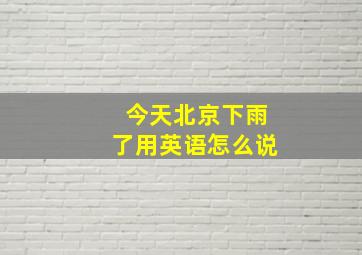 今天北京下雨了用英语怎么说