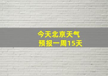 今天北京天气预报一周15天