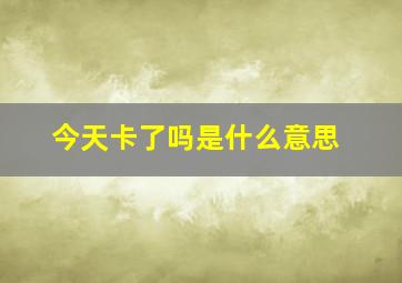 今天卡了吗是什么意思